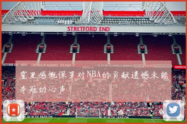 霍里感慨保罗对NBA的贡献遗憾未能夺冠的心声
